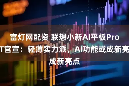 富灯网配资 联想小新AI平板Pro GT官宣：轻薄实力派，AI功能或成新亮点