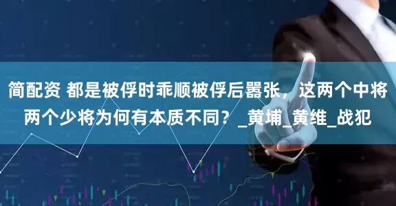 简配资 都是被俘时乖顺被俘后嚣张，这两个中将两个少将为何有本质不同？_黄埔_黄维_战犯
