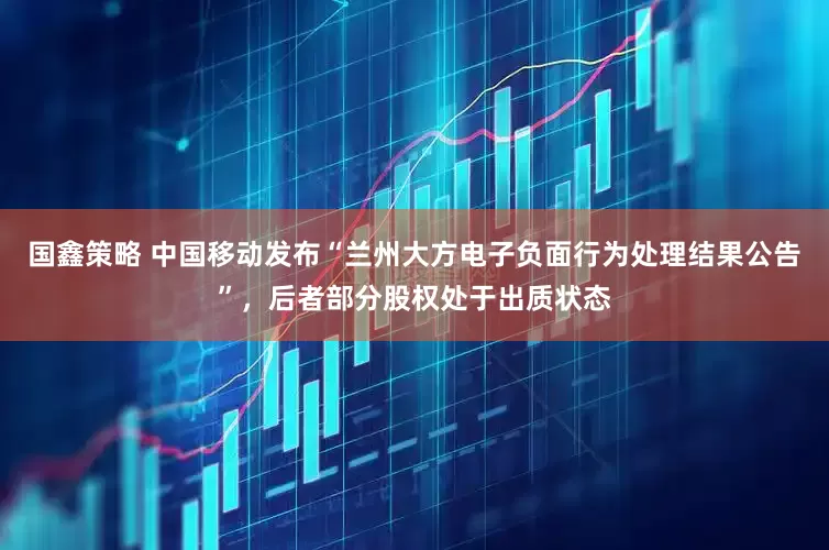 国鑫策略 中国移动发布“兰州大方电子负面行为处理结果公告”，后者部分股权处于出质状态