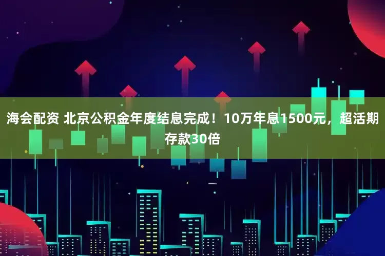 海会配资 北京公积金年度结息完成！10万年息1500元，超活期存款30倍