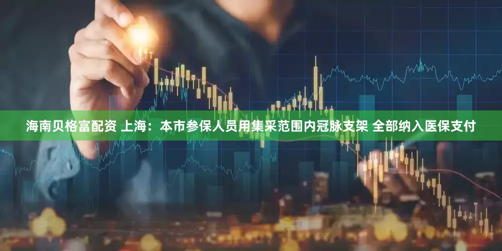 海南贝格富配资 上海：本市参保人员用集采范围内冠脉支架 全部纳入医保支付