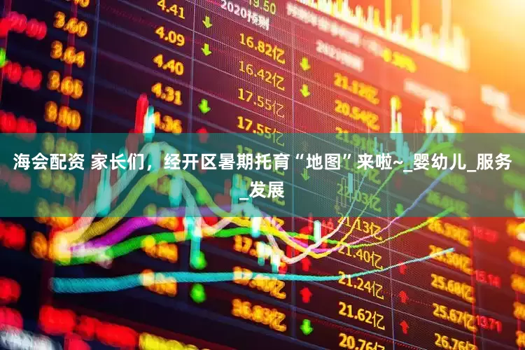 海会配资 家长们，经开区暑期托育“地图”来啦~_婴幼儿_服务_发展