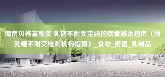 海南贝格富配资 乳糖不耐受宝妈的饮食避雷指南（附乳糖不耐受检测机构指南）_食物_衡医_乳制品