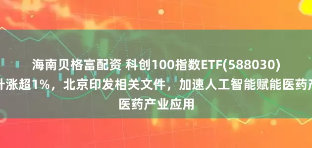 海南贝格富配资 科创100指数ETF(588030)直线拉升涨超1%，北京印发相关文件，加速人工智能赋能医药产业应用