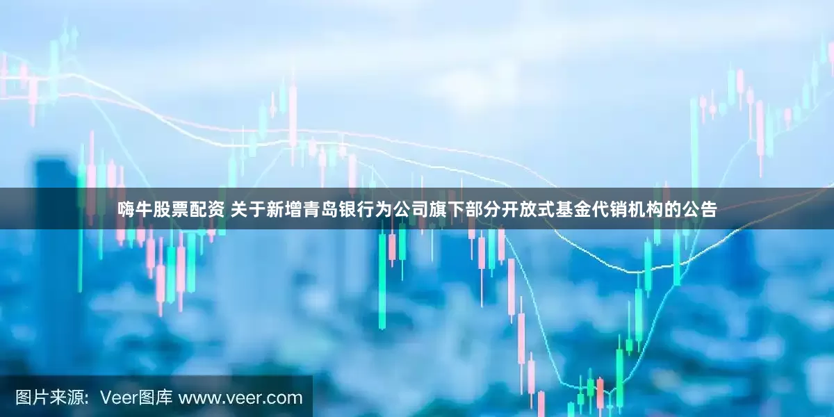 嗨牛股票配资 关于新增青岛银行为公司旗下部分开放式基金代销机构的公告
