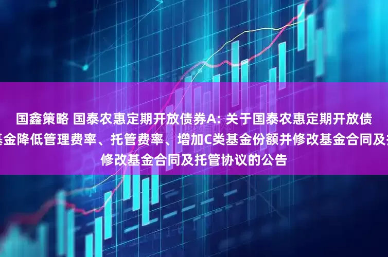 国鑫策略 国泰农惠定期开放债券A: 关于国泰农惠定期开放债券型证券投资基金降低管理费率、托管费率、增加C类基金份额并修改基金合同及托管协议的公告