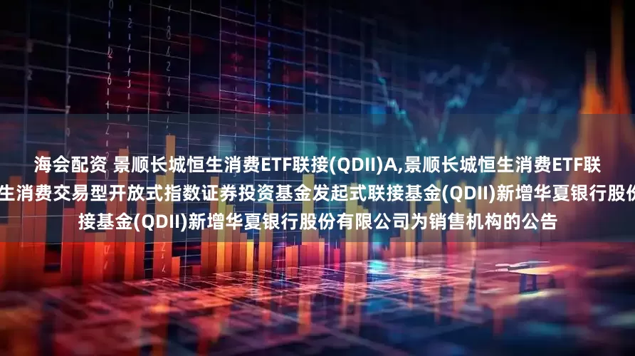 海会配资 景顺长城恒生消费ETF联接(QDII)A,景顺长城恒生消费ETF联接(QDII)C: 关于景顺长城恒生消费交易型开放式指数证券投资基金发起式联接基金(QDII)新增华夏银行股份有限公司为销售机构的公告