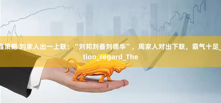 国鑫策略 刘家人出一上联：“刘邦刘备刘德华”，周家人对出下联，霸气十足_nation_regard_The
