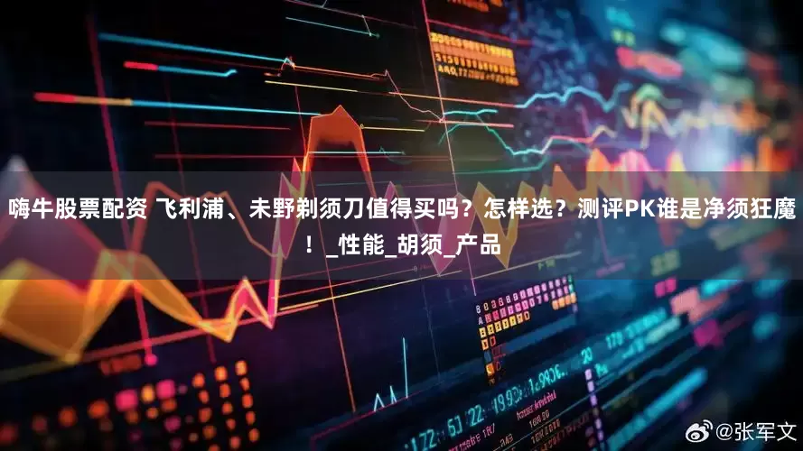 嗨牛股票配资 飞利浦、未野剃须刀值得买吗？怎样选？测评PK谁是净须狂魔！_性能_胡须_产品