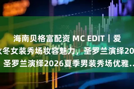 海南贝格富配资 MC EDIT｜爱马仕展现2025秋冬女装秀场妆容魅力，圣罗兰演绎2026夏季男装秀场优雅……