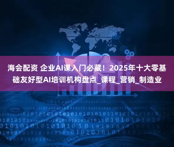 海会配资 企业AI课入门必藏！2025年十大零基础友好型AI培训机构盘点_课程_营销_制造业