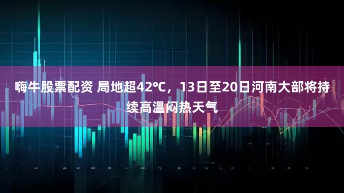 嗨牛股票配资 局地超42℃，13日至20日河南大部将持续高温闷热天气