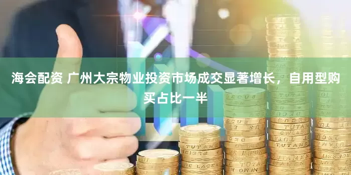 海会配资 广州大宗物业投资市场成交显著增长，自用型购买占比一半