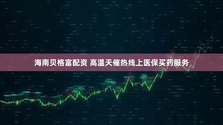 海南贝格富配资 高温天催热线上医保买药服务