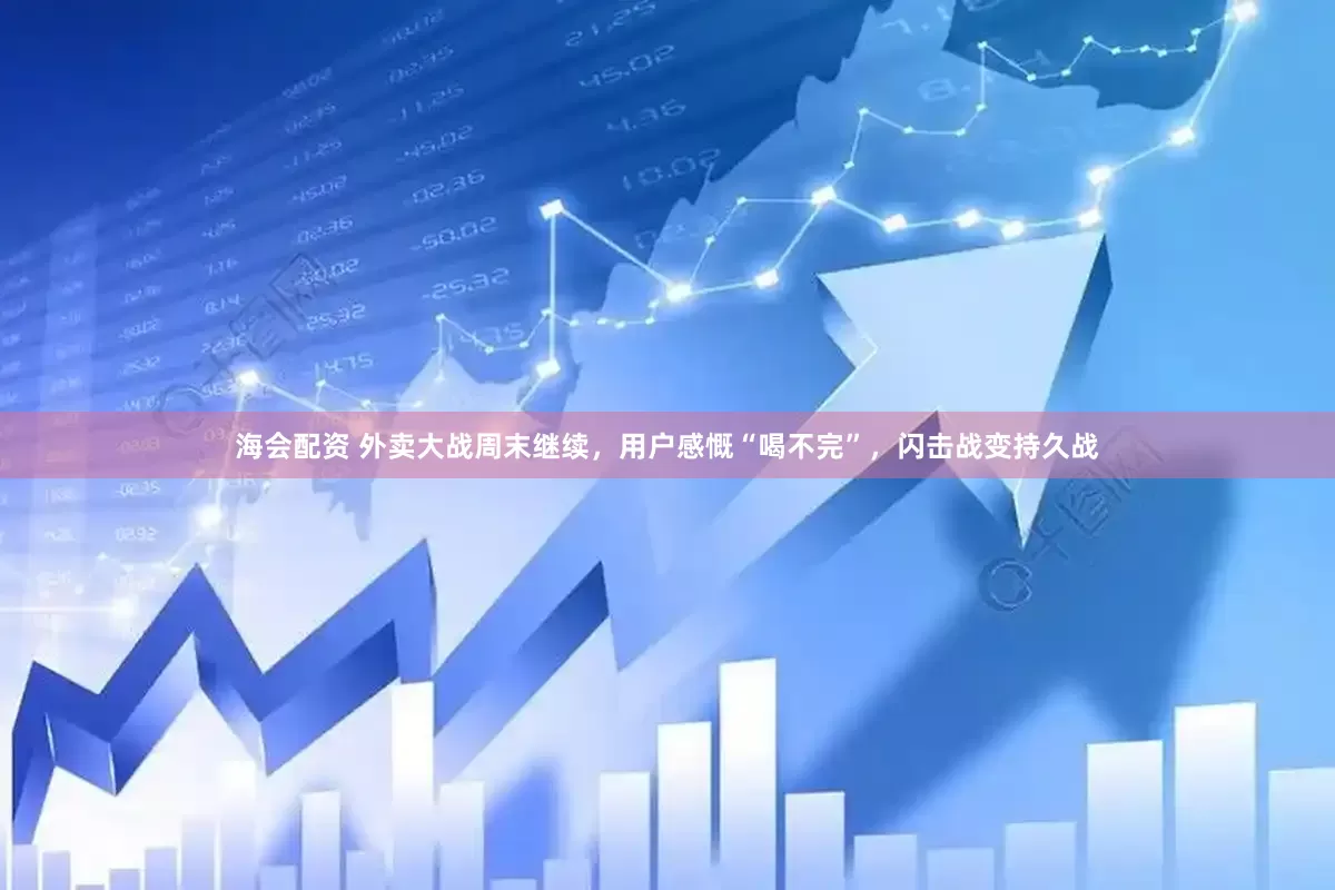 海会配资 外卖大战周末继续，用户感慨“喝不完”，闪击战变持久战