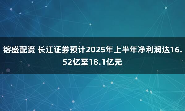 镕盛配资 长江证券预计2025年上半年净利润达16.52亿至18.1亿元