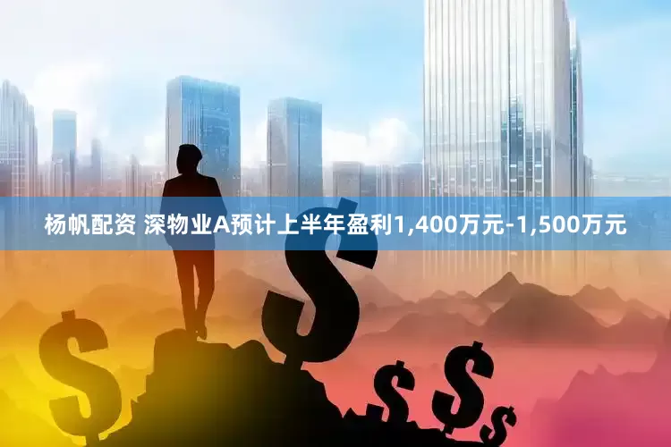 杨帆配资 深物业A预计上半年盈利1,400万元-1,500万元