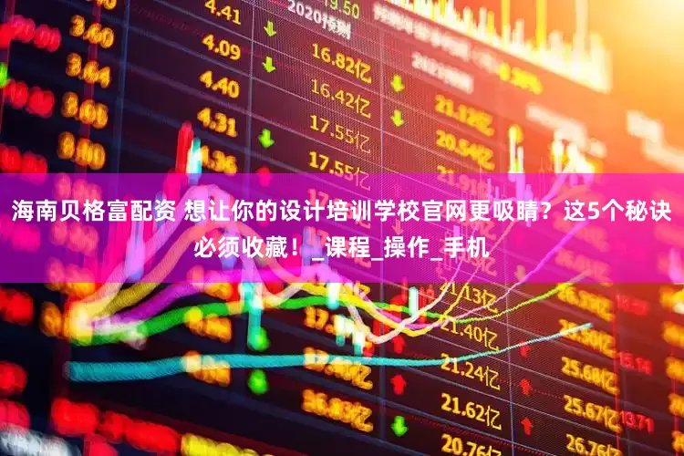 海南贝格富配资 想让你的设计培训学校官网更吸睛？这5个秘诀必须收藏！_课程_操作_手机