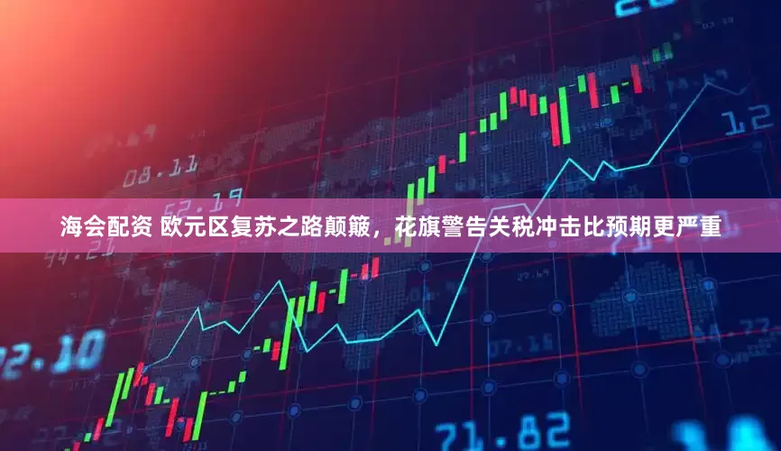 海会配资 欧元区复苏之路颠簸，花旗警告关税冲击比预期更严重
