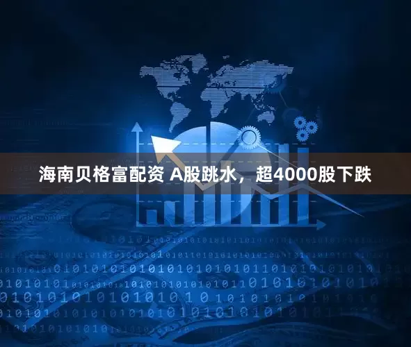 海南贝格富配资 A股跳水，超4000股下跌