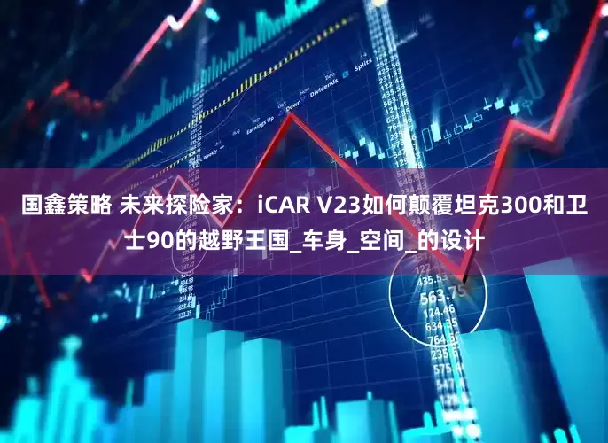 国鑫策略 未来探险家：iCAR V23如何颠覆坦克300和卫士90的越野王国_车身_空间_的设计