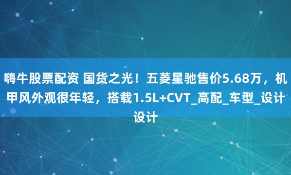 嗨牛股票配资 国货之光！五菱星驰售价5.68万，机甲风外观很年轻，搭载1.5L+CVT_高配_车型_设计