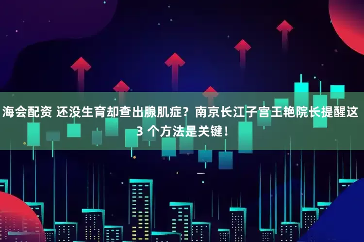 海会配资 还没生育却查出腺肌症？南京长江子宫王艳院长提醒这 3 个方法是关键！