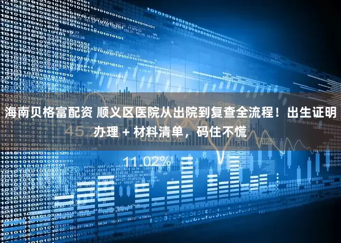 海南贝格富配资 顺义区医院从出院到复查全流程！出生证明办理 + 材料清单，码住不慌