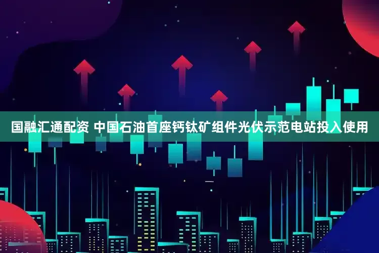 国融汇通配资 中国石油首座钙钛矿组件光伏示范电站投入使用