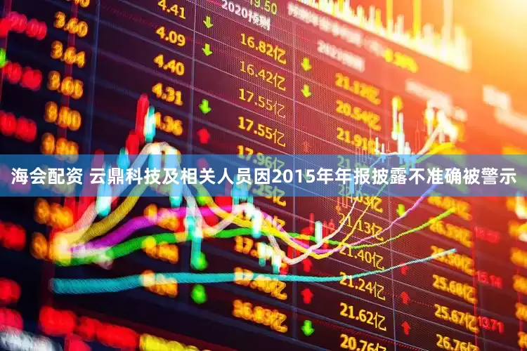 海会配资 云鼎科技及相关人员因2015年年报披露不准确被警示