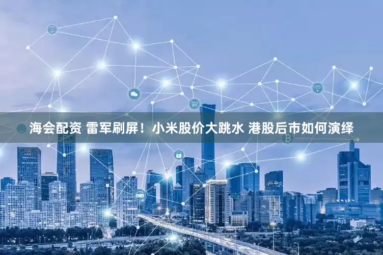 海会配资 雷军刷屏！小米股价大跳水 港股后市如何演绎
