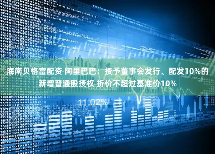海南贝格富配资 阿里巴巴：授予董事会发行、配发10%的新增普通股授权 折价不超过基准价10%
