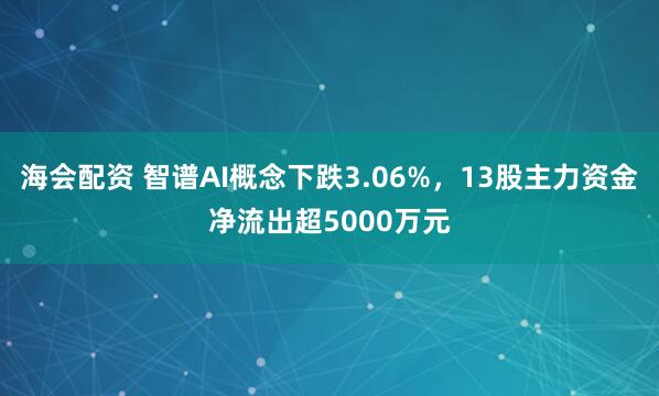 海会配资 智谱AI概念下跌3.06%，13股主力资金净流出超5000万元
