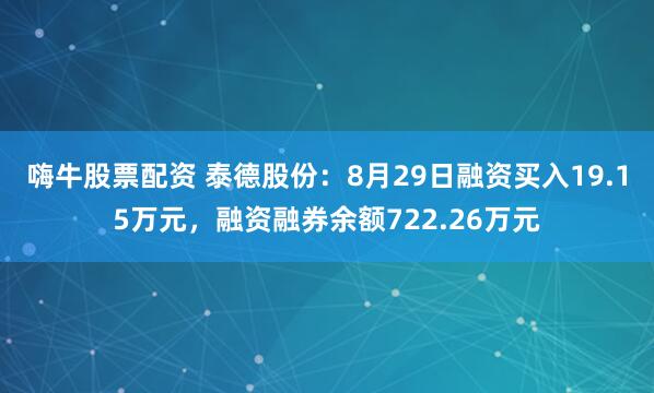 嗨牛股票配资 泰德股份:8月29日融资买入19.15万元,融资融券余额722.26万元