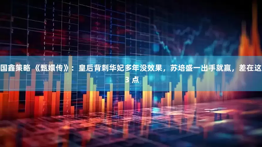 国鑫策略 《甄嬛传》：皇后背刺华妃多年没效果，苏培盛一出手就赢，差在这 3 点