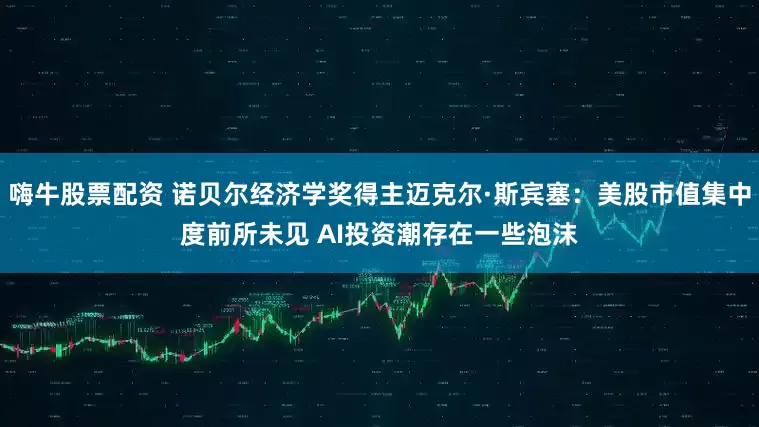 嗨牛股票配资 诺贝尔经济学奖得主迈克尔·斯宾塞：美股市值集中度前所未见 AI投资潮存在一些泡沫