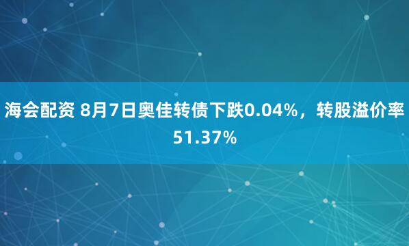 海会配资 8月7日奥佳转债下跌0.04%，转股溢价率51.37%