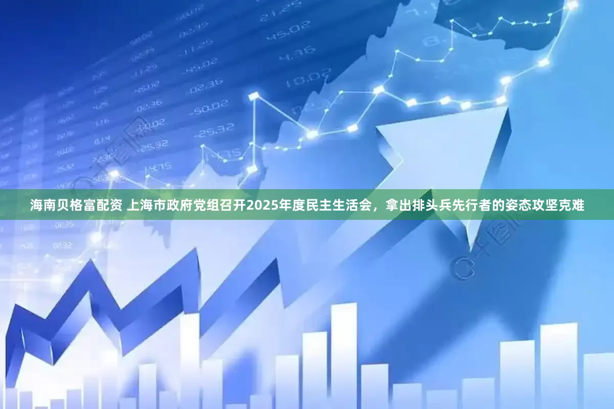 海南贝格富配资 上海市政府党组召开2025年度民主生活会，拿出排头兵先行者的姿态攻坚克难