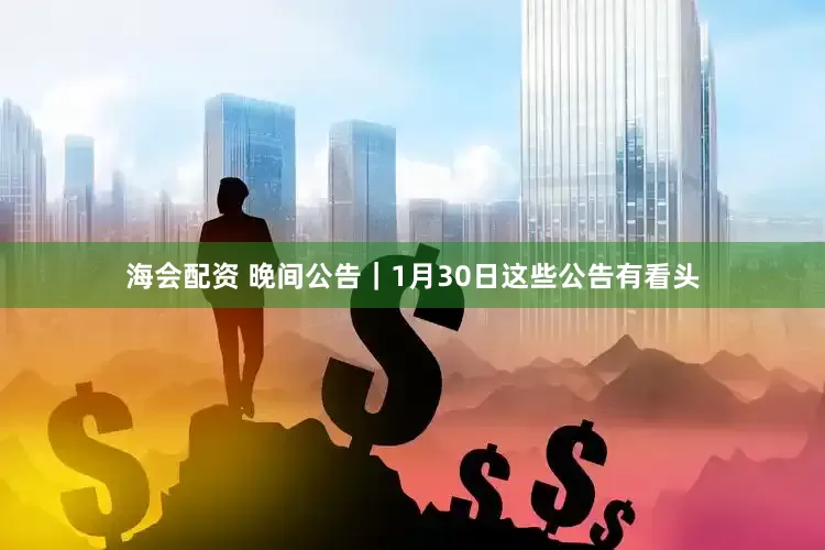 海会配资 晚间公告｜1月30日这些公告有看头