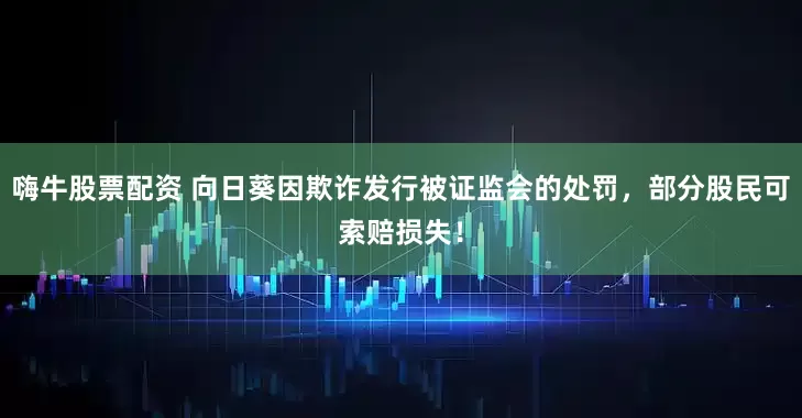嗨牛股票配资 向日葵因欺诈发行被证监会的处罚，部分股民可索赔损失！