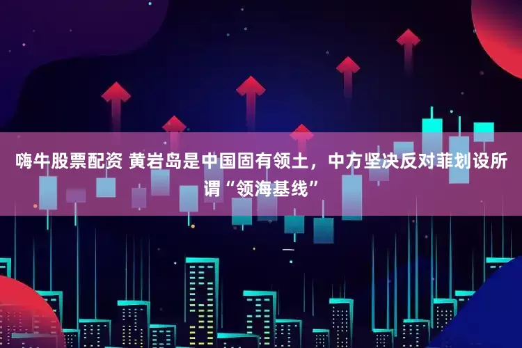 嗨牛股票配资 黄岩岛是中国固有领土，中方坚决反对菲划设所谓“领海基线”