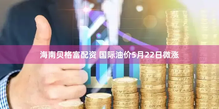 海南贝格富配资 国际油价5月22日微涨