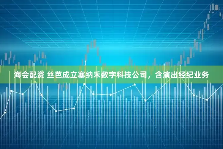 海会配资 丝芭成立塞纳禾数字科技公司，含演出经纪业务