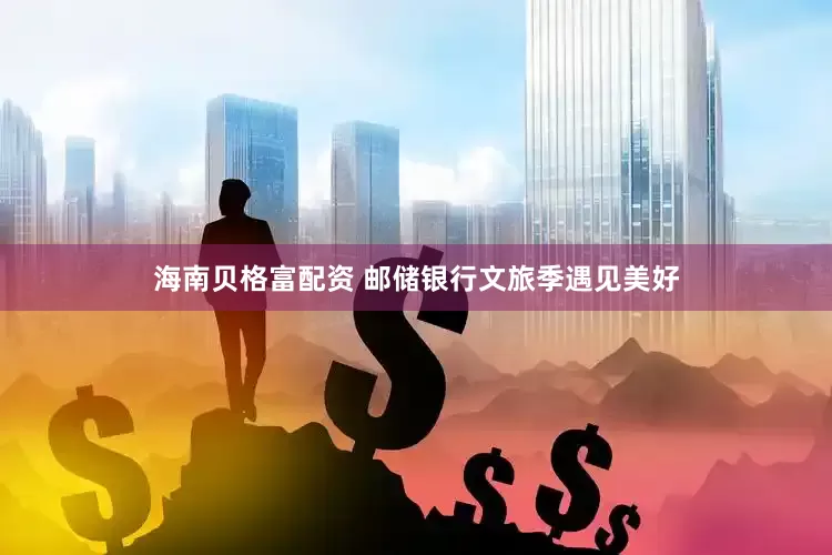 海南贝格富配资 邮储银行文旅季遇见美好