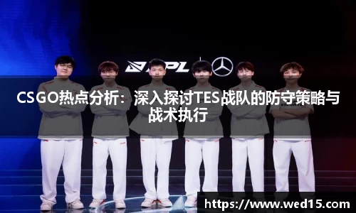 CSGO热点分析：深入探讨TES战队的防守策略与战术执行
