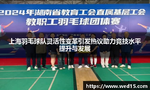 上海羽毛球队灵活性变革引发热议助力竞技水平提升与发展